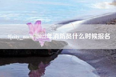 衢州2022年消防员什么时候报名