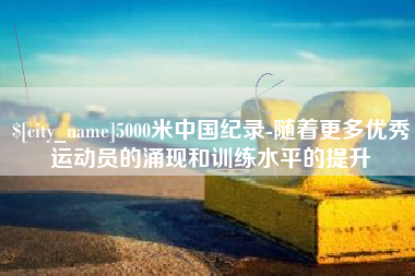 衢州5000米中国纪录-随着更多优秀运动员的涌现和训练水平的提升