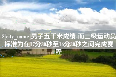 衢州男子五千米成绩-而三级运动员标准为在17分30秒至16分30秒之间完成赛程