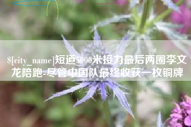 衢州短道5000米接力最后两圈李文龙陪跑-尽管中国队最终收获一枚铜牌