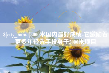 衢州5000米国内最好成绩-它激励着更多年轻选手投身于5000米项目