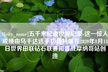衢州五千米纪录世界纪录-这一惊人成绩由乌干达选手切普特盖在2020年8月14日世界田联钻石联赛揭幕战摩纳哥站创造