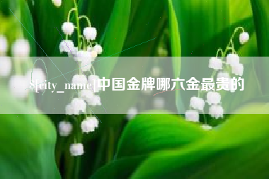 衢州中国金牌哪六金最贵的
