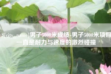 衢州男子5000米成绩-男子5000米项目一直是耐力与速度的激烈碰撞