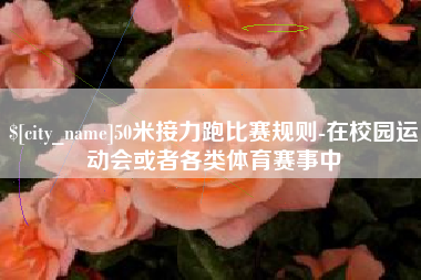 衢州50米接力跑比赛规则-在校园运动会或者各类体育赛事中