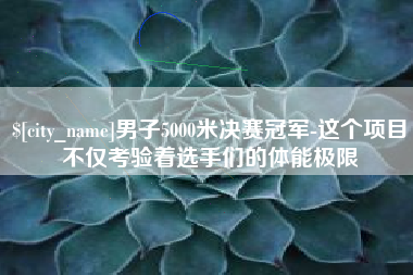 衢州男子5000米决赛冠军-这个项目不仅考验着选手们的体能极限