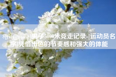衢州男子5000米竞走记录-[运动员名字]凭借出色的节奏感和强大的体能