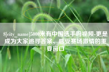 衢州5000米有中国选手吗视频-更是成为大家追寻答案、感受赛场激情的重要窗口