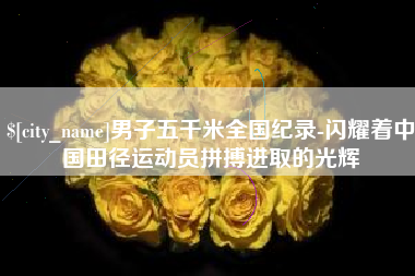 衢州男子五千米全国纪录-闪耀着中国田径运动员拼搏进取的光辉