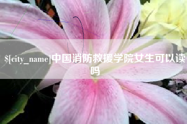 衢州中国消防救援学院女生可以读吗