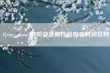 衢州消防设施操作员报名时间官网