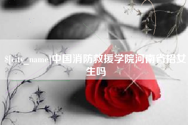 衢州中国消防救援学院河南省招女生吗