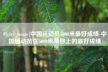 衢州中国运动员5000米最好成绩-中国运动员在5000米项目上的最好成绩