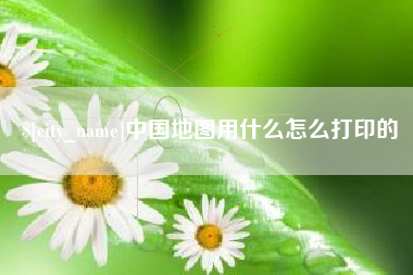 衢州中国地图用什么怎么打印的