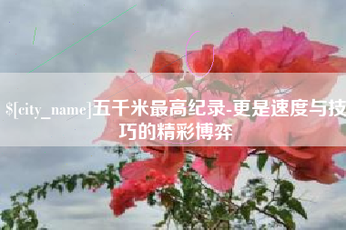 衢州五千米最高纪录-更是速度与技巧的精彩博弈
