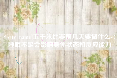衢州五千米比赛前几天要做什么-：睡眠不足会影响身体状态和反应能力