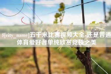 衢州五千米比赛视频大全-还是普通体育爱好者单纯欣赏竞技之美