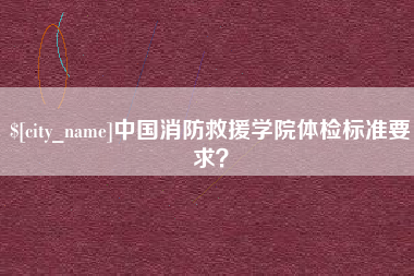 衢州中国消防救援学院体检标准要求？