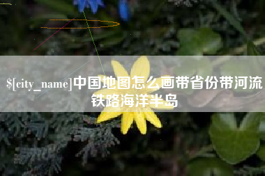 衢州中国地图怎么画带省份带河流铁路海洋半岛