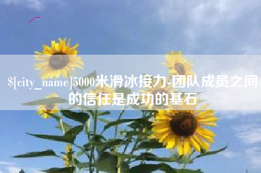 衢州5000米滑冰接力-团队成员之间的信任是成功的基石