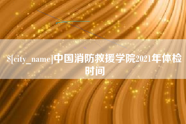 衢州中国消防救援学院2021年体检时间
