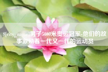 衢州男子5000米奥运冠军-他们的故事激励着一代又一代的运动员