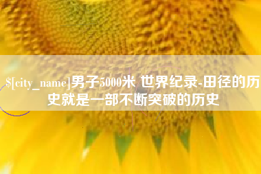 衢州男子5000米 世界纪录-田径的历史就是一部不断突破的历史