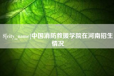 衢州中国消防救援学院在河南招生情况
