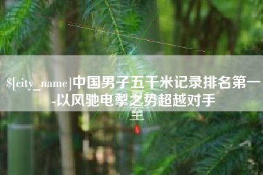 衢州中国男子五千米记录排名第一-以风驰电掣之势超越对手