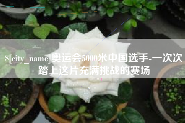 衢州奥运会5000米中国选手-一次次踏上这片充满挑战的赛场