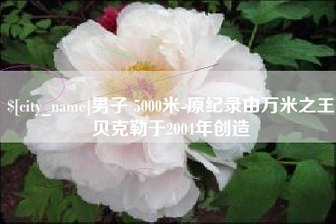 衢州男子 5000米-原纪录由万米之王贝克勒于2004年创造