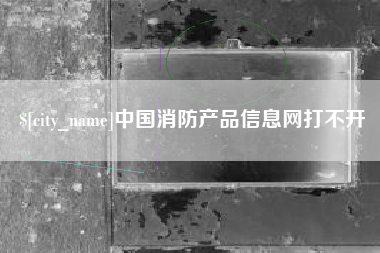 衢州中国消防产品信息网打不开