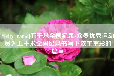 衢州五千米全国纪录-众多优秀运动员为五千米全国纪录书写下浓墨重彩的篇章