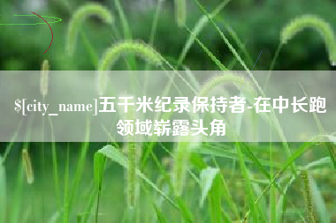 衢州五千米纪录保持者-在中长跑领域崭露头角