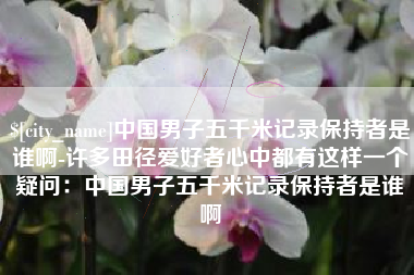 衢州中国男子五千米记录保持者是谁啊-许多田径爱好者心中都有这样一个疑问：中国男子五千米记录保持者是谁啊