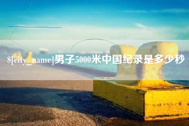 衢州男子5000米中国纪录是多少秒