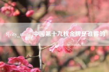 衢州中国第十九枚金牌是谁得的