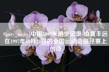 衢州中国5000米跑步记录-由夏丰远在1997年10月23日的全国运动会田径赛上创造