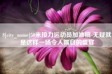 衢州50米接力运动员加油稿-无疑就是这样一场令人瞩目的盛宴