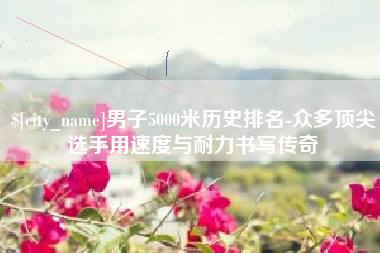 衢州男子5000米历史排名-众多顶尖选手用速度与耐力书写传奇