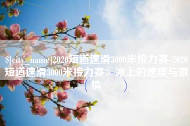 衢州2020短道速滑3000米接力赛-2020短道速滑3000米接力赛：冰上的速度与激情