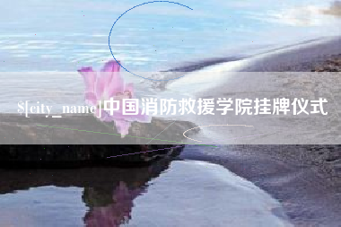 衢州中国消防救援学院挂牌仪式