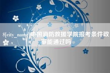 衢州中国消防救援学院报考条件政审能通过吗