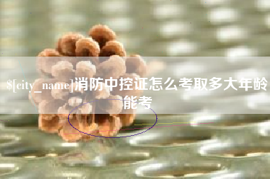 衢州消防中控证怎么考取多大年龄能考